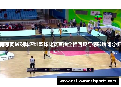 南京同曦对阵深圳篮球比赛直播全程回顾与精彩瞬间分析