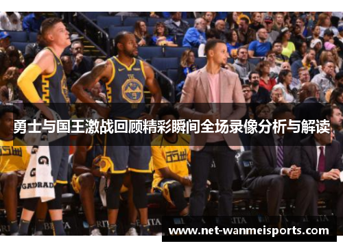 勇士与国王激战回顾精彩瞬间全场录像分析与解读