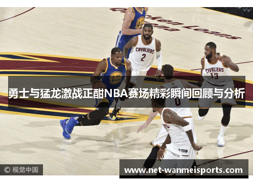 勇士与猛龙激战正酣NBA赛场精彩瞬间回顾与分析