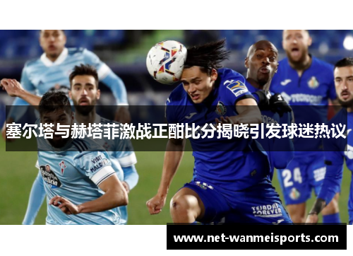 塞尔塔与赫塔菲激战正酣比分揭晓引发球迷热议