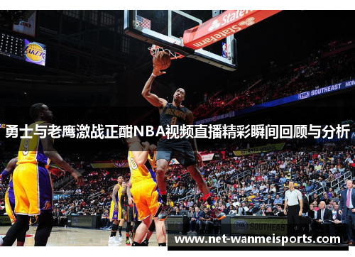 勇士与老鹰激战正酣NBA视频直播精彩瞬间回顾与分析