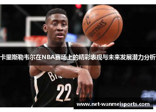 卡里斯勒韦尔在NBA赛场上的精彩表现与未来发展潜力分析