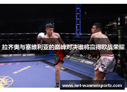 拉齐奥与塞维利亚的巅峰对决谁将赢得欧战荣耀