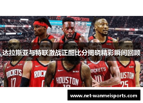 达拉斯亚与特联激战正酣比分揭晓精彩瞬间回顾
