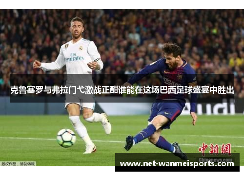 克鲁塞罗与弗拉门弋激战正酣谁能在这场巴西足球盛宴中胜出
